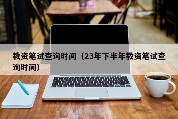 教资笔试查询时间（23年下半年教资笔试查询时间）