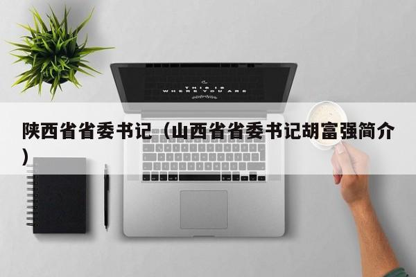 陕西省省委书记（山西省省委书记胡富强简介）