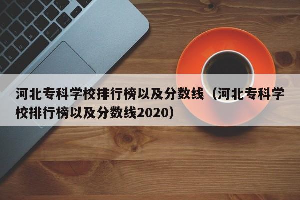 河北专科学校排行榜以及分数线（河北专科学校排行榜以及分数线2020）