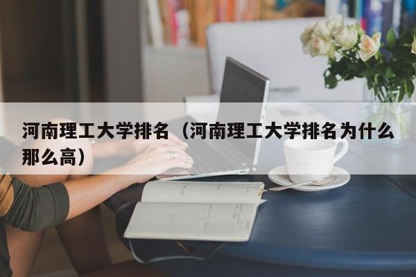 河南理工大学排名（河南理工大学排名为什么那么高）
