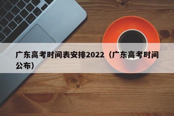广东高考时间表安排2022（广东高考时间公布）