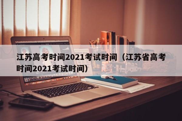 江苏高考时间2021考试时间（江苏省高考时间2021考试时间）