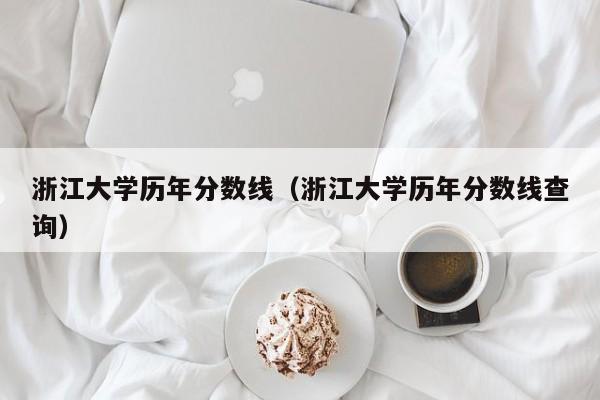 浙江大学历年分数线（浙江大学历年分数线查询）