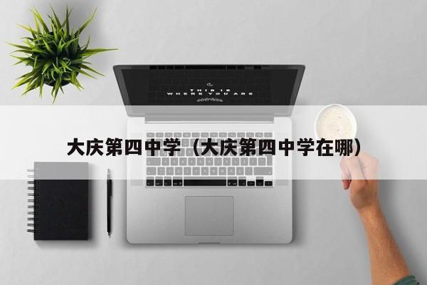 大庆第四中学（大庆第四中学在哪）
