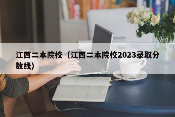 江西二本院校（江西二本院校2023录取分数线）