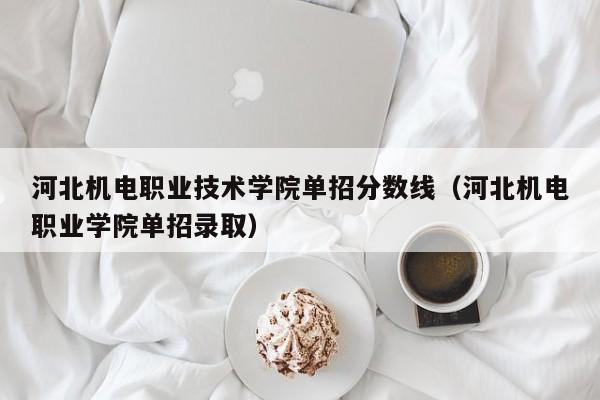 河北机电职业技术学院单招分数线（河北机电职业学院单招录取）