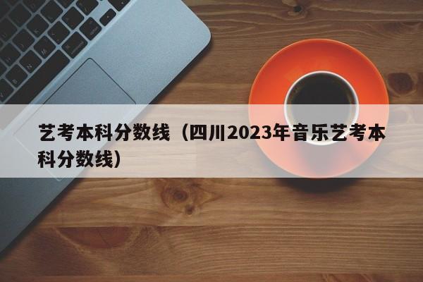 艺考本科分数线（四川2023年音乐艺考本科分数线）