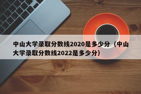 中山大学录取分数线2020是多少分（中山大学录取分数线2022是多少分）