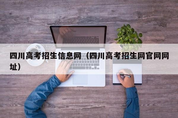 四川高考招生信息网（四川高考招生网官网网址）