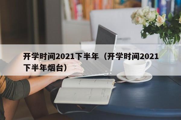开学时间2021下半年（开学时间2021下半年烟台）