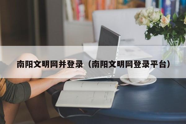 南阳文明网并登录（南阳文明网登录平台）