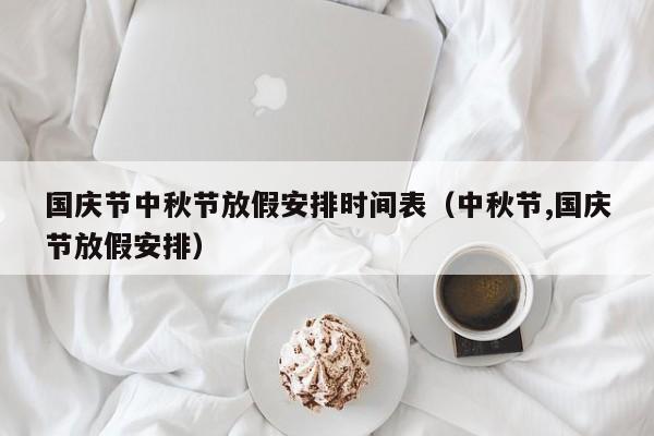 国庆节中秋节放假安排时间表（中秋节,国庆节放假安排）