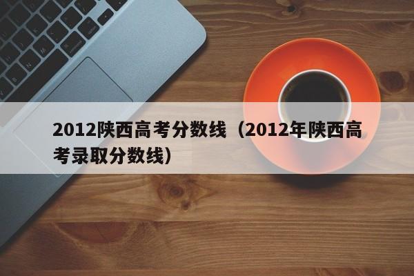 2012陕西高考分数线（2012年陕西高考录取分数线）