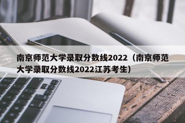 南京师范大学录取分数线2022（南京师范大学录取分数线2022江苏考生）