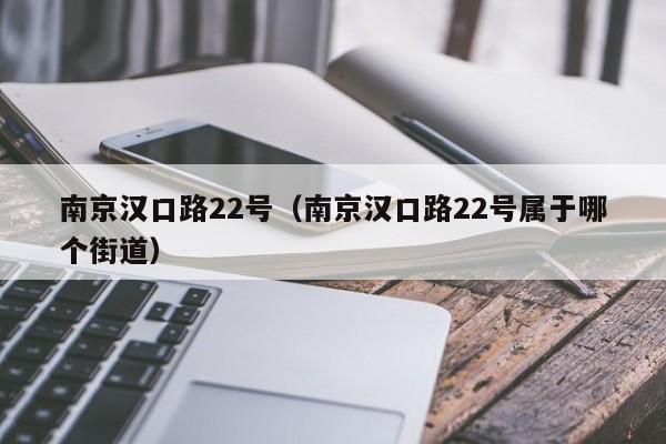 南京汉口路22号（南京汉口路22号属于哪个街道）