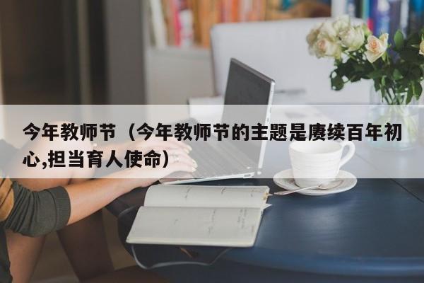 今年教师节（今年教师节的主题是赓续百年初心,担当育人使命）