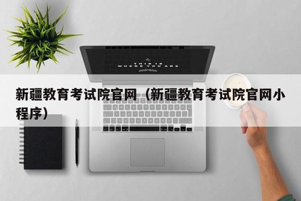 新疆教育考试院官网（新疆教育考试院官网小程序）