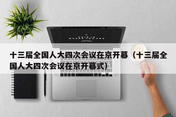 十三届全国人大四次会议在京开幕（十三届全国人大四次会议在京开幕式）
