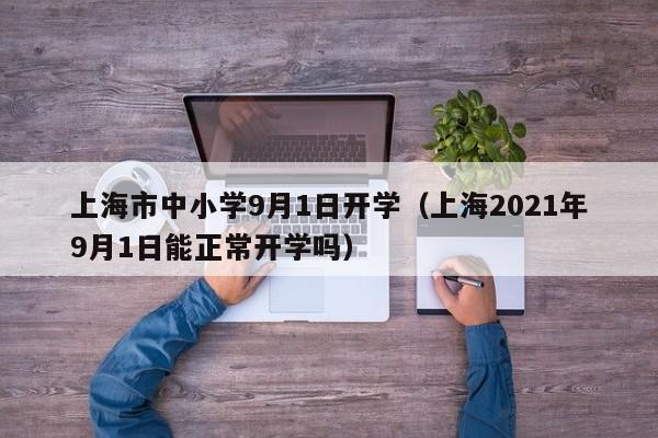上海市中小学9月1日开学（上海2021年9月1日能正常开学吗）