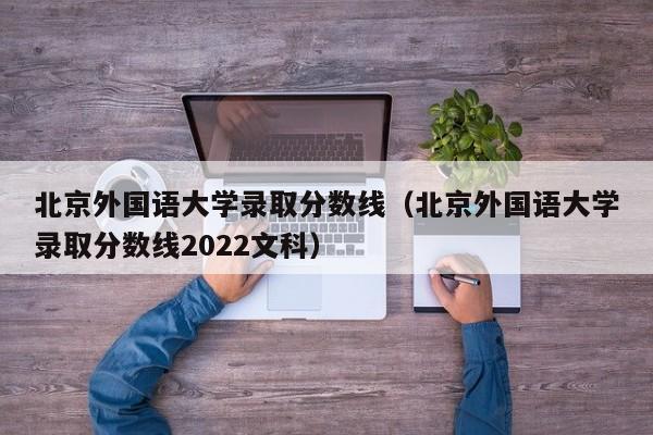北京外国语大学录取分数线（北京外国语大学录取分数线2022文科）