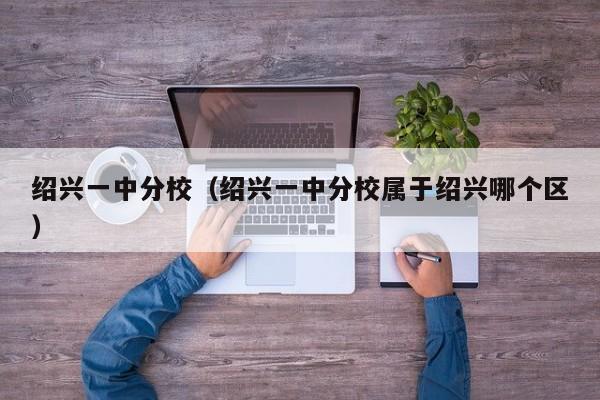 绍兴一中分校（绍兴一中分校属于绍兴哪个区）
