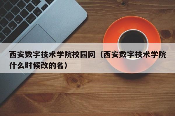 西安数字技术学院校园网（西安数字技术学院什么时候改的名）