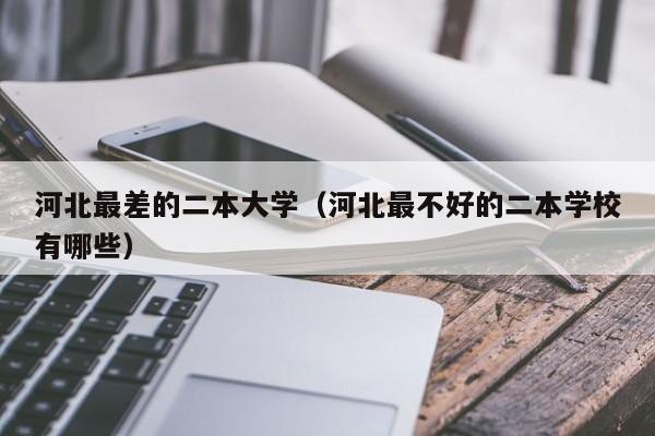 河北最差的二本大学（河北最不好的二本学校有哪些）