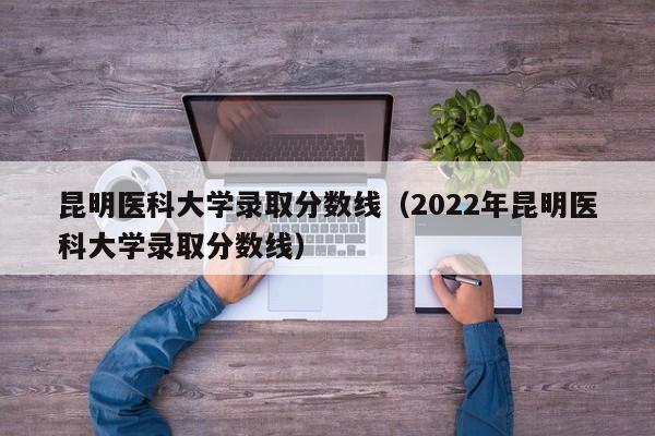 昆明医科大学录取分数线（2022年昆明医科大学录取分数线）