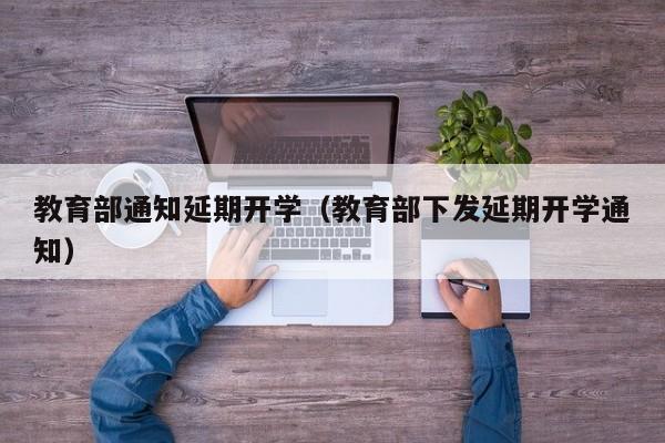 教育部通知延期开学（教育部下发延期开学通知）