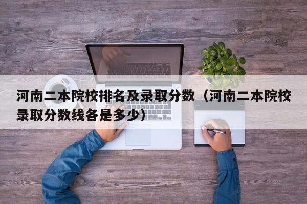 河南二本院校排名及录取分数（河南二本院校录取分数线各是多少）