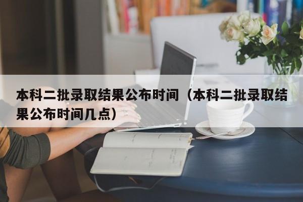 本科二批录取结果公布时间（本科二批录取结果公布时间几点）