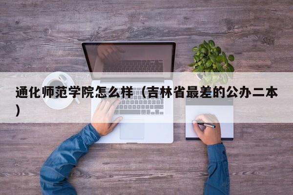通化师范学院怎么样（吉林省最差的公办二本）