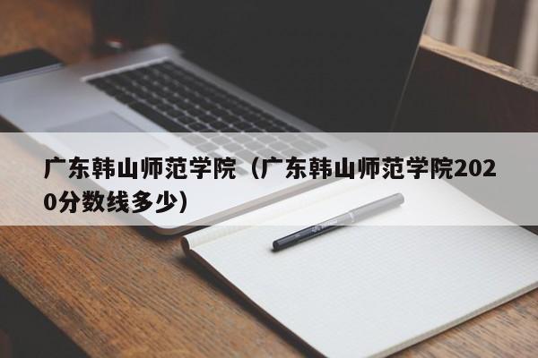 广东韩山师范学院（广东韩山师范学院2020分数线多少）