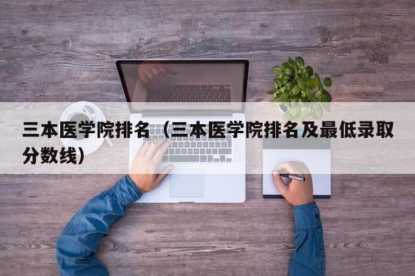 三本医学院排名（三本医学院排名及最低录取分数线）