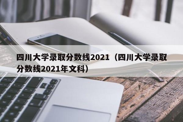 四川大学录取分数线2021（四川大学录取分数线2021年文科）