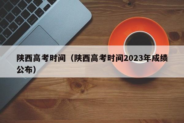 陕西高考时间（陕西高考时间2023年成绩公布）