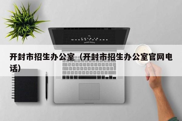 开封市招生办公室（开封市招生办公室官网电话）