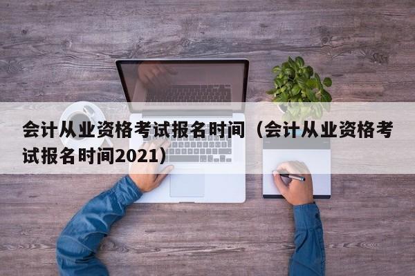 会计从业资格考试报名时间（会计从业资格考试报名时间2021）