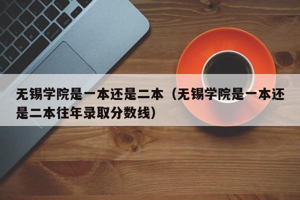 无锡学院是一本还是二本（无锡学院是一本还是二本往年录取分数线）