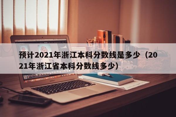 预计2021年浙江本科分数线是多少（2021年浙江省本科分数线多少）