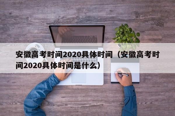 安徽高考时间2020具体时间（安徽高考时间2020具体时间是什么）
