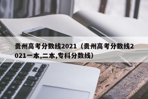 贵州高考分数线2021（贵州高考分数线2021一本,二本,专科分数线）