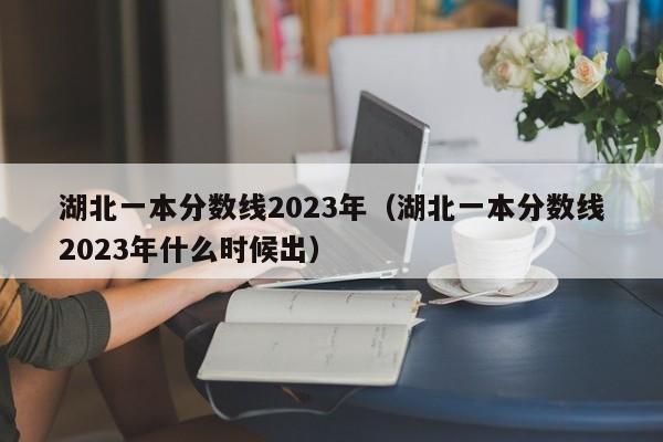 湖北一本分数线2023年（湖北一本分数线2023年什么时候出）