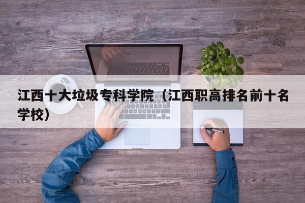 江西十大垃圾专科学院（江西职高排名前十名学校）