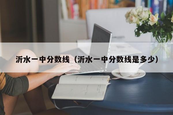 沂水一中分数线（沂水一中分数线是多少）