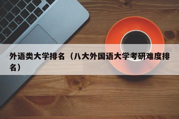 外语类大学排名（八大外国语大学考研难度排名）