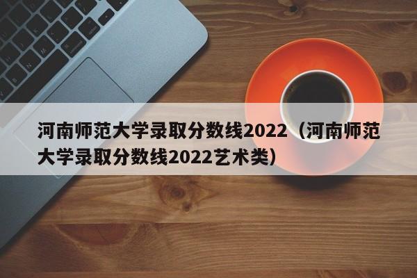 河南师范大学录取分数线2022（河南师范大学录取分数线2022艺术类）