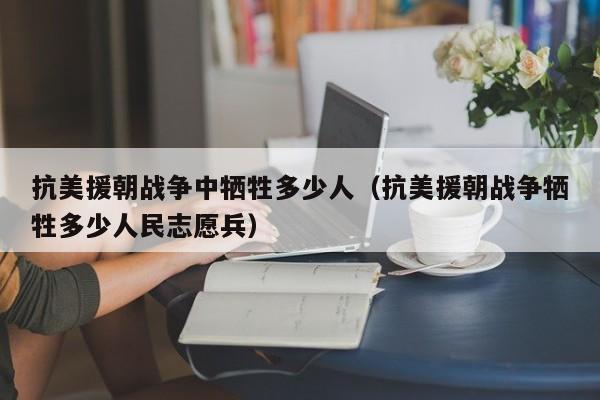 抗美援朝战争中牺牲多少人（抗美援朝战争牺牲多少人民志愿兵）