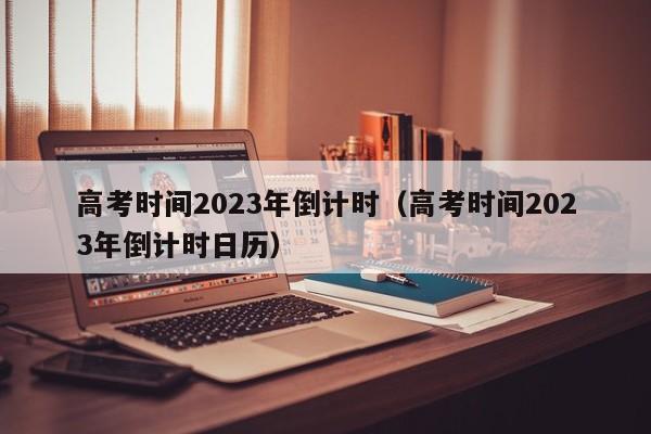 高考时间2023年倒计时（高考时间2023年倒计时日历）