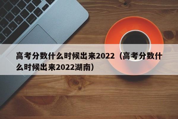 高考分数什么时候出来2022（高考分数什么时候出来2022湖南）